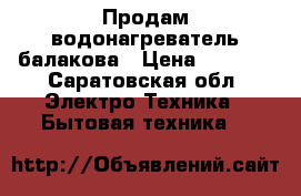 Продам водонагреватель балакова › Цена ­ 3 500 - Саратовская обл. Электро-Техника » Бытовая техника   